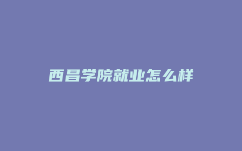 西昌学院就业怎么样