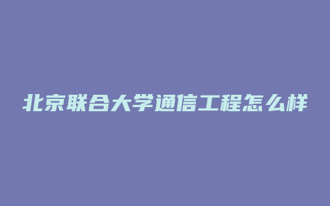 北京联合大学通信工程怎么样