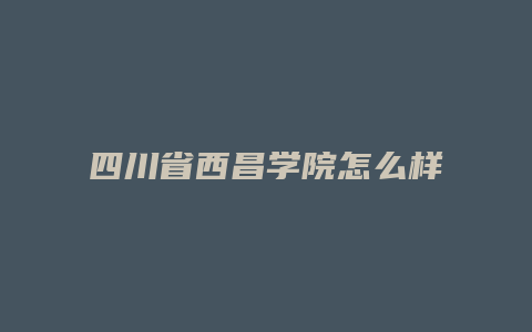 四川省西昌学院怎么样