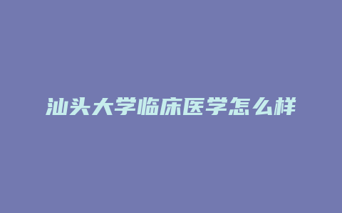 汕头大学临床医学怎么样