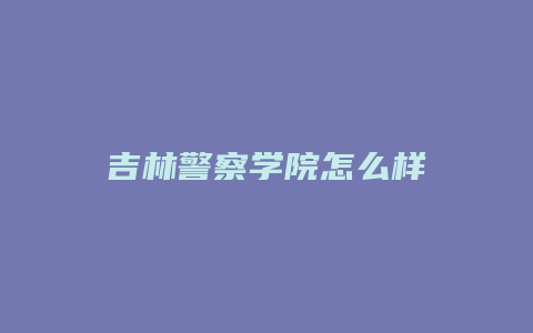 吉林警察学院怎么样