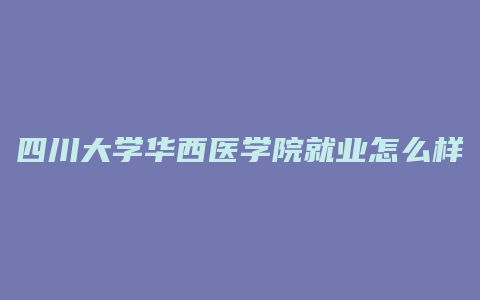 四川大学华西医学院就业怎么样