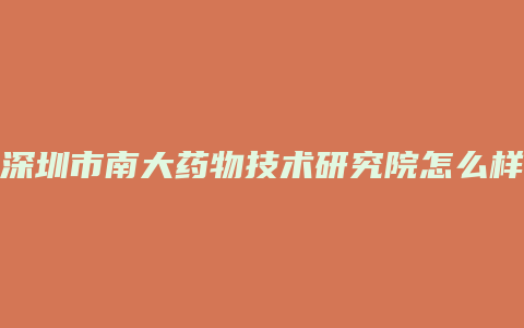 深圳市南大药物技术研究院怎么样