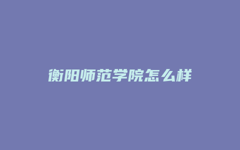 衡阳师范学院怎么样