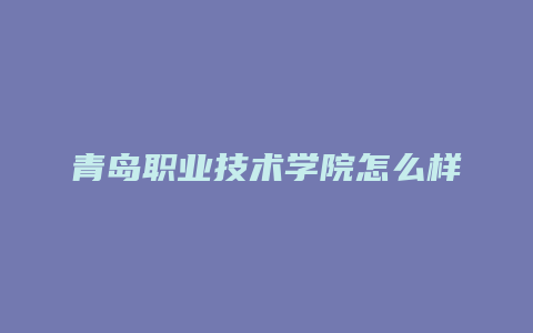 青岛职业技术学院怎么样